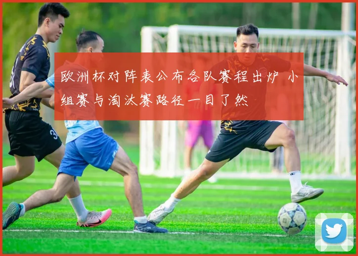 欧洲杯对阵表公布各队赛程出炉 小组赛与淘汰赛路径一目了然