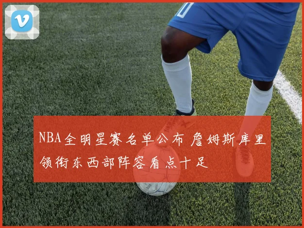 NBA全明星赛名单公布 詹姆斯库里领衔东西部阵容看点十足