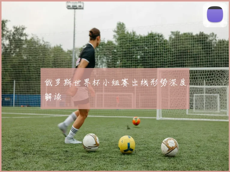 俄罗斯世界杯小组赛出线形势深度解读