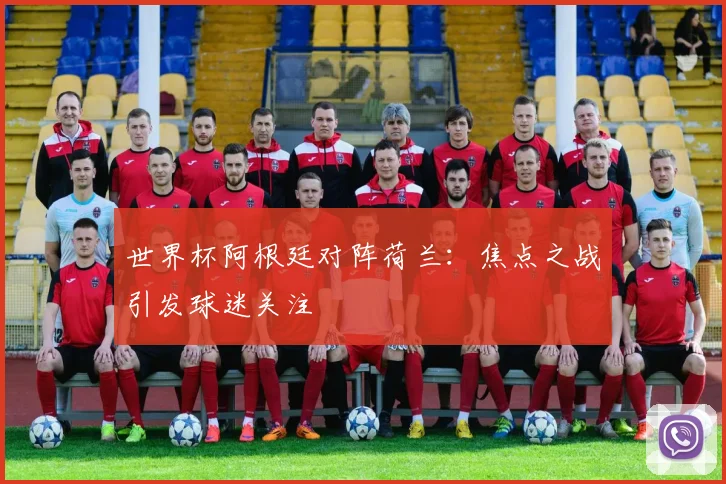 世界杯阿根廷对阵荷兰：焦点之战引发球迷关注