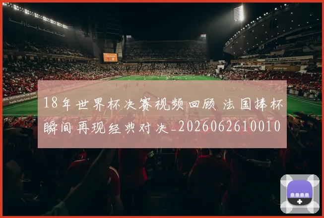 18年世界杯决赛视频回顾 法国捧杯瞬间再现经典对决_20260626100103