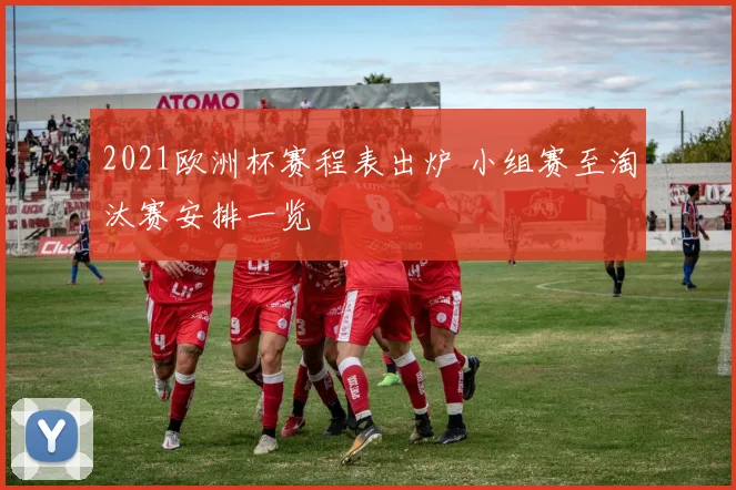 2021欧洲杯赛程表出炉 小组赛至淘汰赛安排一览