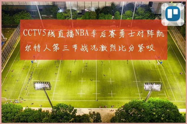 CCTV5线直播NBA季后赛勇士对阵凯尔特人第三节战况激烈比分紧咬