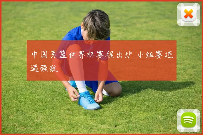 中国男篮世界杯赛程出炉 小组赛连遇强敌