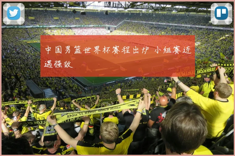 中国男篮世界杯赛程出炉 小组赛连遇强敌