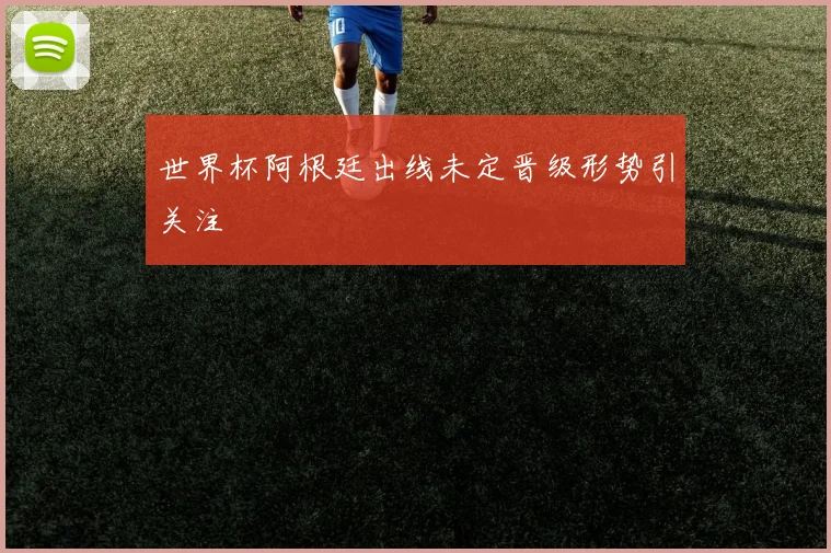 世界杯阿根廷出线未定晋级形势引关注