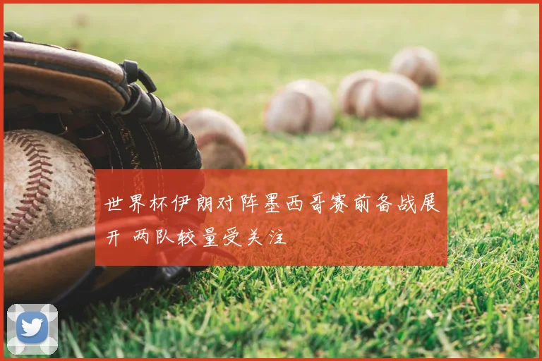 世界杯伊朗对阵墨西哥赛前备战展开 两队较量受关注