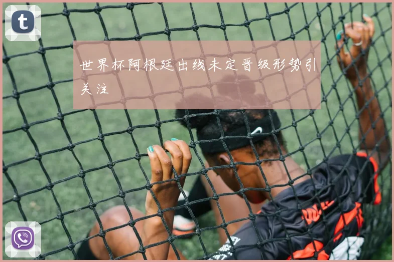 世界杯阿根廷出线未定晋级形势引关注