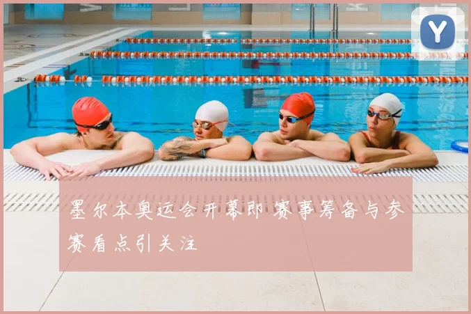 墨尔本奥运会开幕即 赛事筹备与参赛看点引关注
