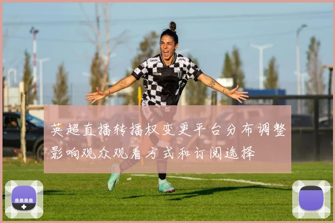 英超直播转播权变更平台分布调整影响观众观看方式和订阅选择