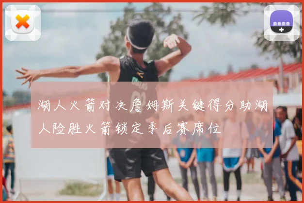 湖人火箭对决詹姆斯关键得分助湖人险胜火箭锁定季后赛席位