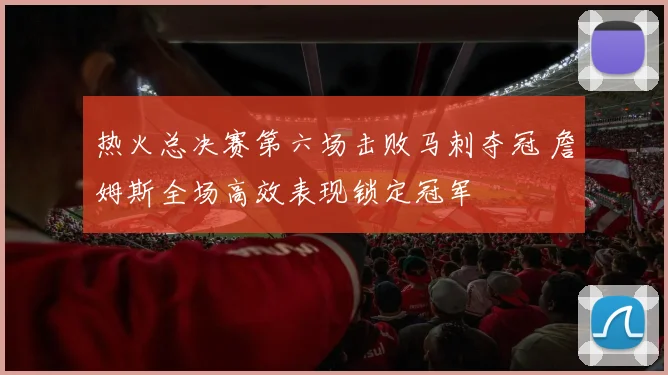 热火总决赛第六场击败马刺夺冠 詹姆斯全场高效表现锁定冠军