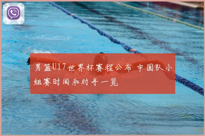 男篮U17世界杯赛程公布 中国队小组赛时间和对手一览