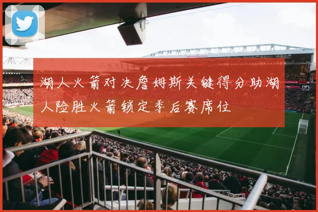 湖人火箭对决詹姆斯关键得分助湖人险胜火箭锁定季后赛席位