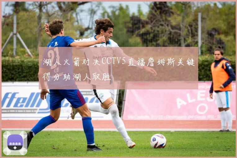 湖人火箭对决CCTV5直播詹姆斯关键得分助湖人取胜