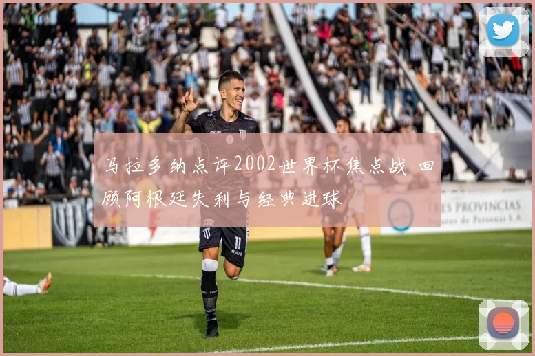 马拉多纳点评2002世界杯焦点战 回顾阿根廷失利与经典进球