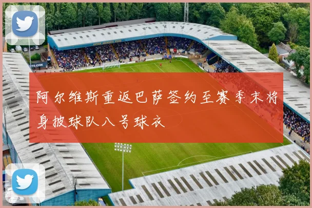 阿尔维斯重返巴萨签约至赛季末将身披球队八号球衣