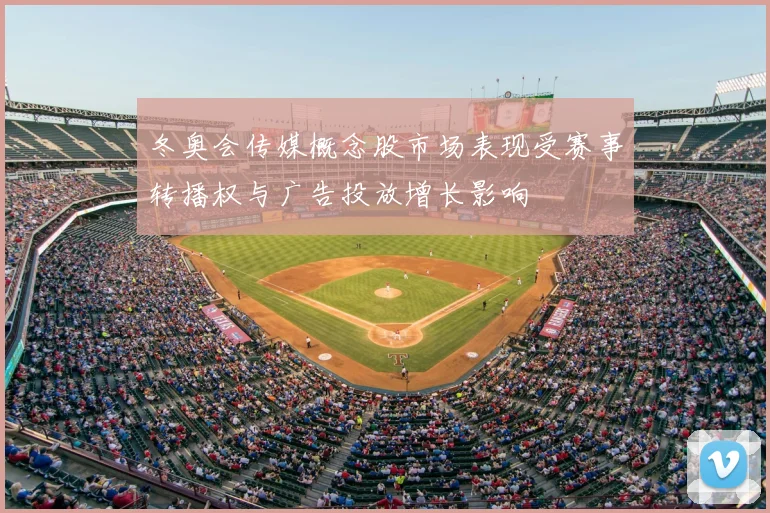 冬奥会传媒概念股市场表现受赛事转播权与广告投放增长影响