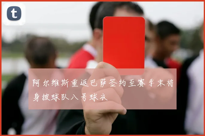 阿尔维斯重返巴萨签约至赛季末将身披球队八号球衣