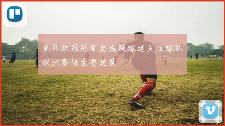 里昂欧冠冠军史成疑球迷关注球队欧洲赛场荣誉进展