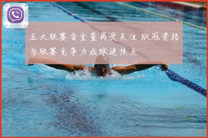 五大联赛含金量再受关注 欧冠资格与联赛竞争力成球迷焦点