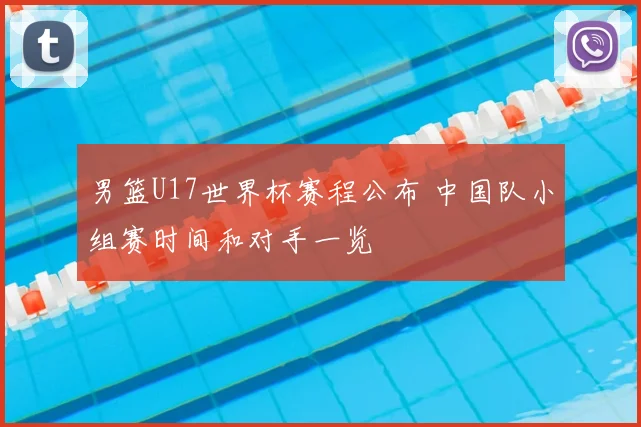 男篮U17世界杯赛程公布 中国队小组赛时间和对手一览