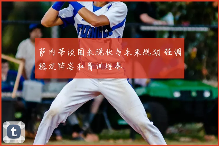 萨内蒂谈国米现状与未来规划 强调稳定阵容和青训培养