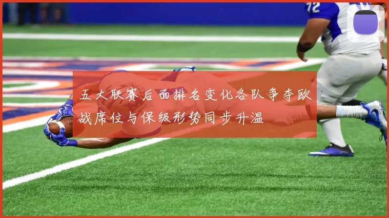 五大联赛后面排名变化各队争夺欧战席位与保级形势同步升温