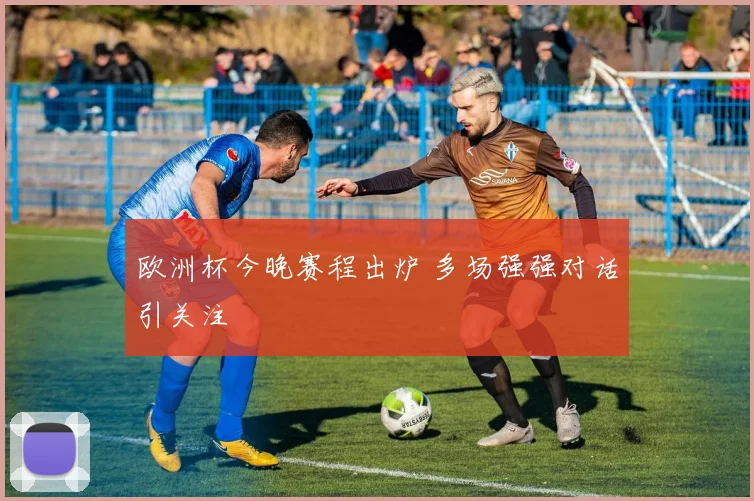 欧洲杯今晚赛程出炉 多场强强对话引关注