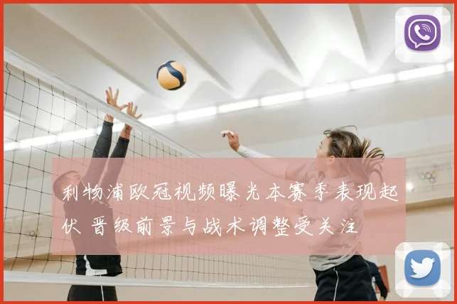 利物浦欧冠视频曝光本赛季表现起伏 晋级前景与战术调整受关注