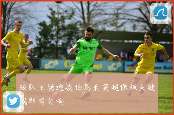 狼队主场迎战伯恩利英超保级关键战即将打响