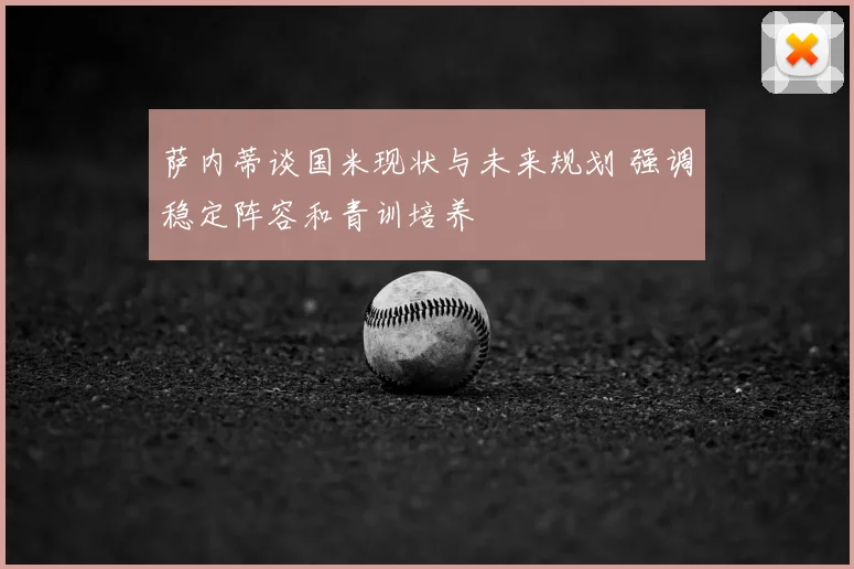 萨内蒂谈国米现状与未来规划 强调稳定阵容和青训培养