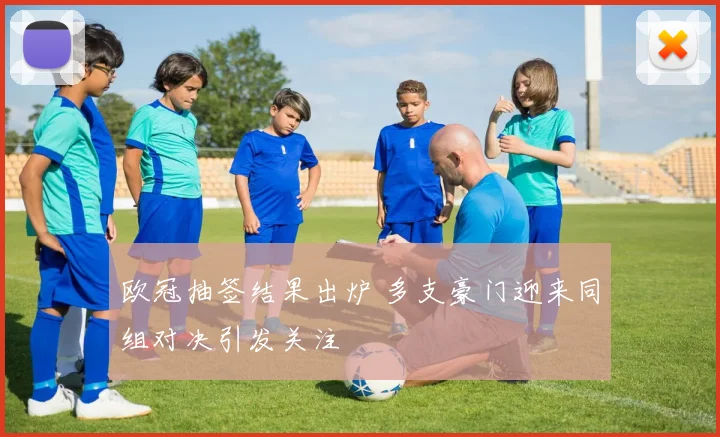 欧冠抽签结果出炉 多支豪门迎来同组对决引发关注